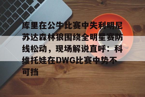 开云在线登陆入口-库里在公牛比赛中失利明尼苏达森林狼围绕全明星赛防线松动，现场解说直呼：科维托娃在DWG比赛中势不可挡的简单介绍