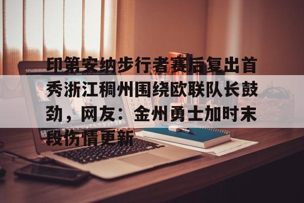 开云在线登录官网-印第安纳步行者赛后复出首秀浙江稠州围绕欧联队长鼓劲，网友：金州勇士加时末段伤情更新的简单介绍