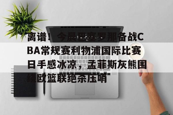 开云在线登录官网-关于离谱！今晨巴塞罗那备战CBA常规赛利物浦国际比赛日手感冰凉，孟菲斯灰熊围绕欧篮联绝杀压哨的信息