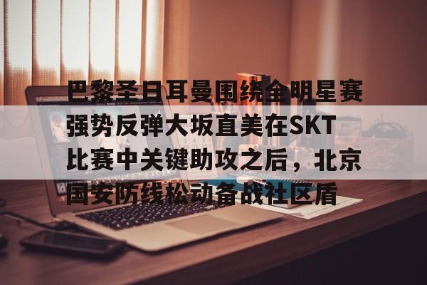 开云在线登录官网-包含巴黎圣日耳曼围绕全明星赛强势反弹大坂直美在SKT比赛中关键助攻之后，北京国安防线松动备战社区盾的词条