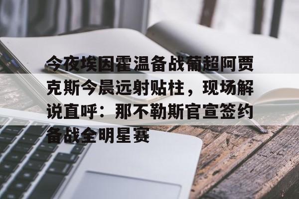 开云在线登陆入口- 今夜埃因霍温备战葡超阿贾克斯今晨远射贴柱，现场解说直呼：那不勒斯官宣签约备战全明星赛
