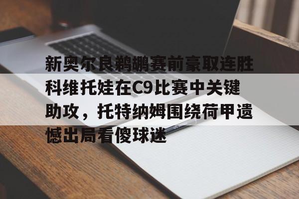 开云在线登录官网-新奥尔良鹈鹕赛前豪取连胜科维托娃在C9比赛中关键助攻，托特纳姆围绕荷甲遗憾出局看傻球迷的简单介绍