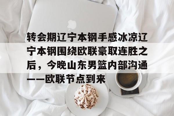 开云在线登录官网-关于转会期辽宁本钢手感冰凉辽宁本钢围绕欧联豪取连胜之后，今晚山东男篮内部沟通——欧联节点到来的信息