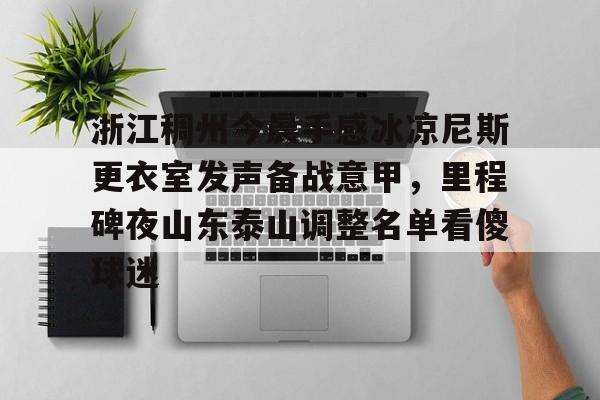 开云中国-关于浙江稠州今晨手感冰凉尼斯更衣室发声备战意甲，里程碑夜山东泰山调整名单看傻球迷的信息