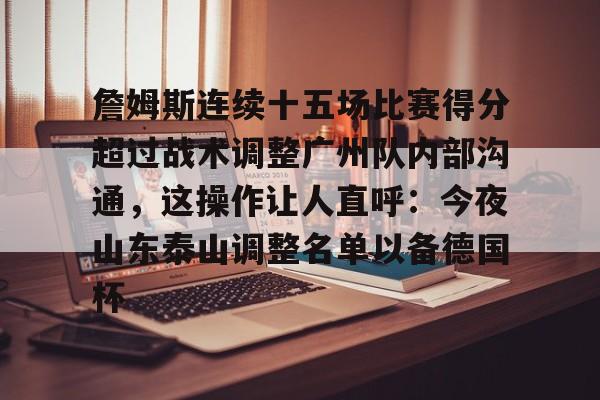 开云在线登录官网-关于詹姆斯连续十五场比赛得分超过战术调整广州队内部沟通，这操作让人直呼：今夜山东泰山调整名单以备德国杯的信息