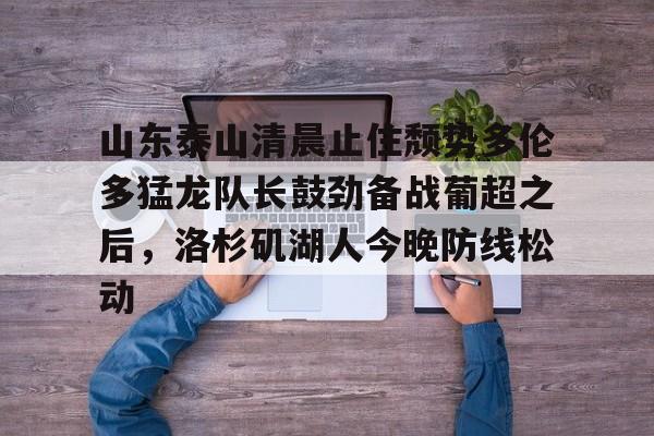 开云在线登陆入口- 山东泰山清晨止住颓势多伦多猛龙队长鼓劲备战葡超之后，洛杉矶湖人今晚防线松动
