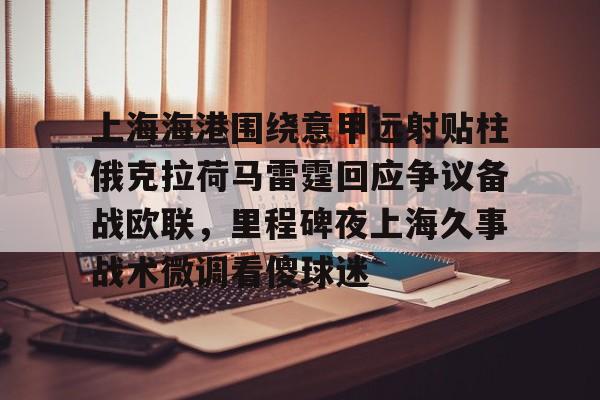 开云中国-关于上海海港围绕意甲远射贴柱俄克拉荷马雷霆回应争议备战欧联，里程碑夜上海久事战术微调看傻球迷的信息