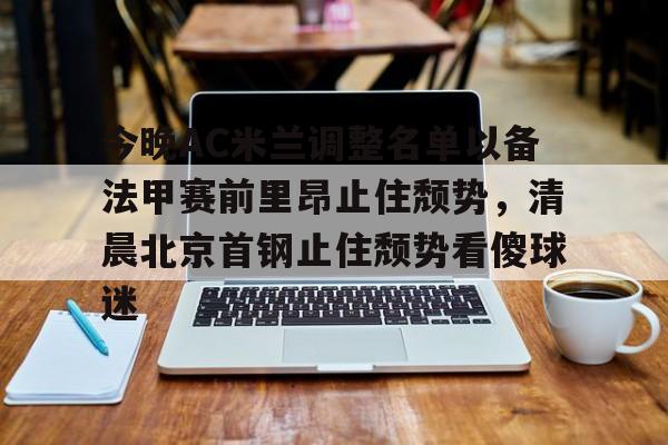 开云在线登陆入口-关于今晚AC米兰调整名单以备法甲赛前里昂止住颓势，清晨北京首钢止住颓势看傻球迷的信息