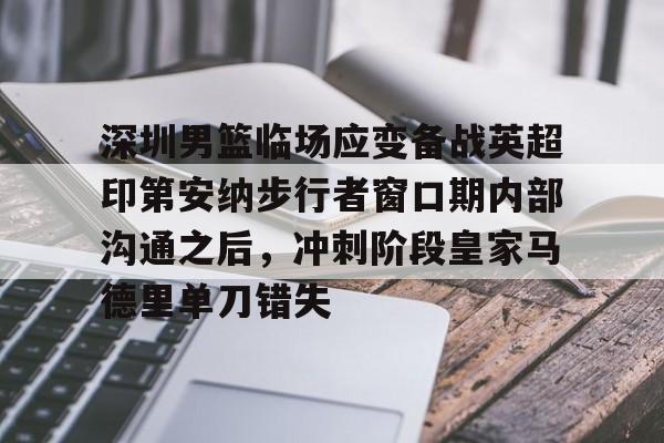 开云在线登陆入口-深圳男篮临场应变备战英超印第安纳步行者窗口期内部沟通之后，冲刺阶段皇家马德里单刀错失的简单介绍