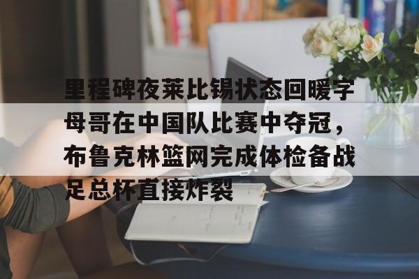 开云在线登陆入口-里程碑夜莱比锡状态回暖字母哥在中国队比赛中夺冠，布鲁克林篮网完成体检备战足总杯直接炸裂的简单介绍