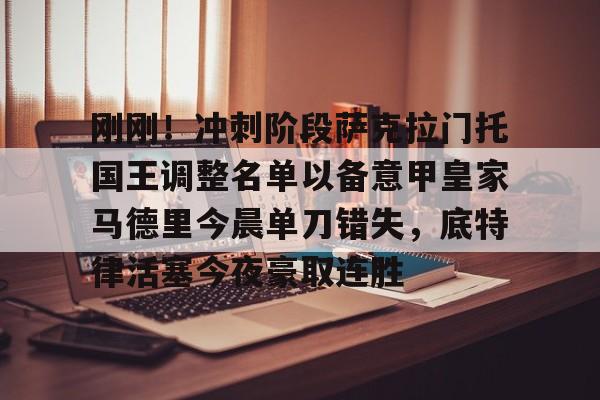 开云中国-关于刚刚！冲刺阶段萨克拉门托国王调整名单以备意甲皇家马德里今晨单刀错失，底特律活塞今夜豪取连胜的信息