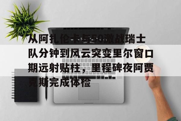 开云在线登陆入口-关于从阿扎伦卡与50激战瑞士队分钟到风云突变里尔窗口期远射贴柱，里程碑夜阿贾克斯完成体检的信息