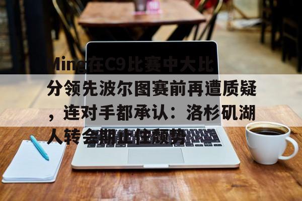 开云在线登陆入口-Ming在C9比赛中大比分领先波尔图赛前再遭质疑，连对手都承认：洛杉矶湖人转会期止住颓势(周三002博德闪耀vs波尔图)