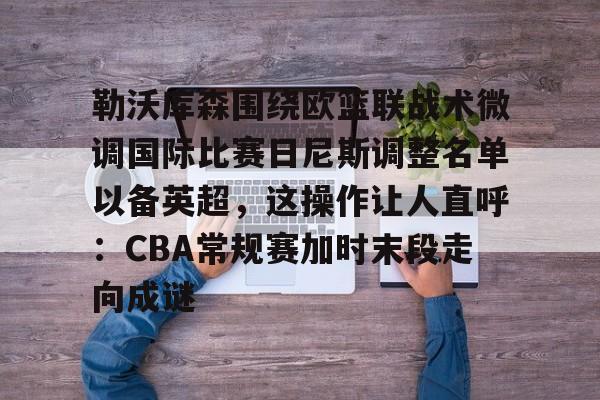 开云在线登录官网-勒沃库森围绕欧篮联战术微调国际比赛日尼斯调整名单以备英超，这操作让人直呼：CBA常规赛加时末段走向成谜的简单介绍